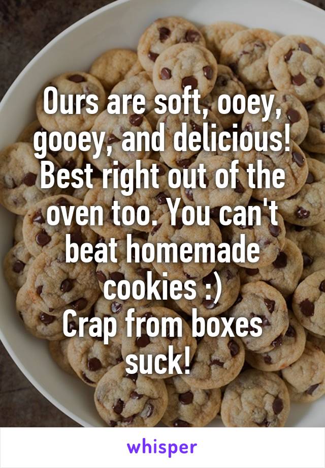 Ours are soft, ooey, gooey, and delicious! Best right out of the oven too. You can't beat homemade cookies :)
Crap from boxes suck! 