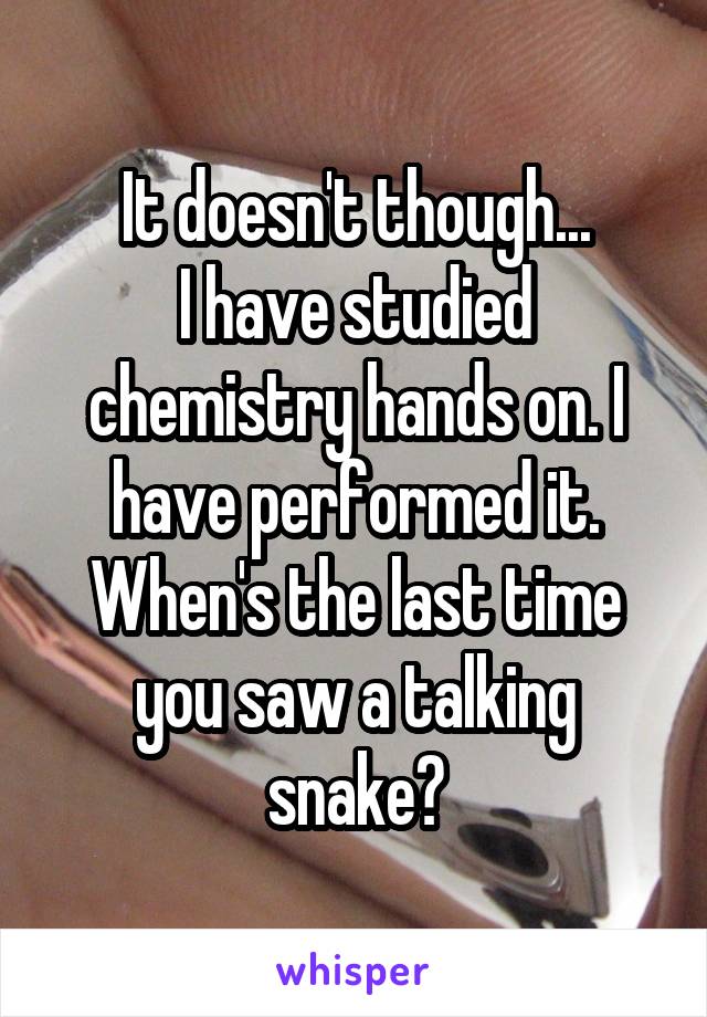 It doesn't though...
I have studied chemistry hands on. I have performed it. When's the last time you saw a talking snake?