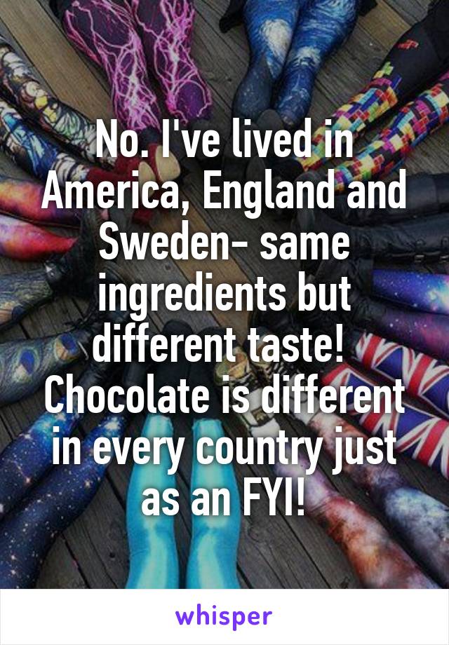 No. I've lived in America, England and Sweden- same ingredients but different taste! 
Chocolate is different in every country just as an FYI!