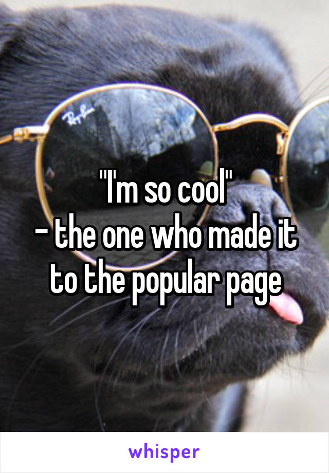 "I'm so cool"
- the one who made it to the popular page