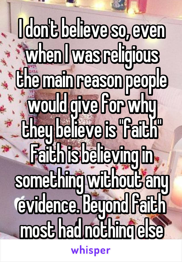 I don't believe so, even when I was religious the main reason people would give for why they believe is "faith"
Faith is believing in something without any evidence. Beyond faith most had nothing else