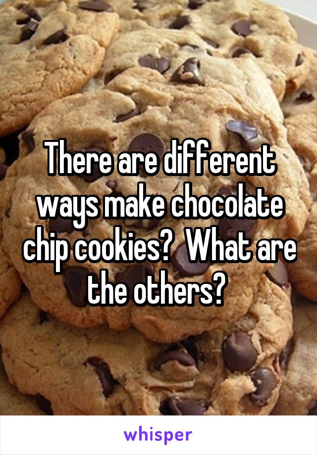 There are different ways make chocolate chip cookies?  What are the others? 