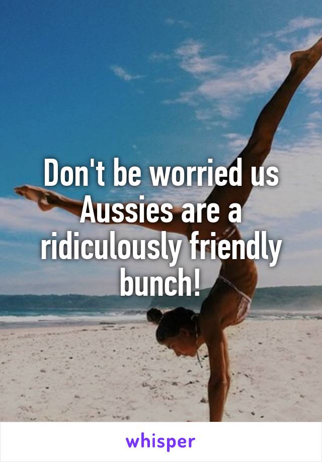 Don't be worried us Aussies are a ridiculously friendly bunch!