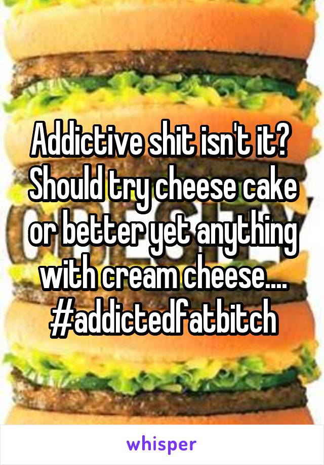 Addictive shit isn't it? 
Should try cheese cake or better yet anything with cream cheese....
#addictedfatbitch