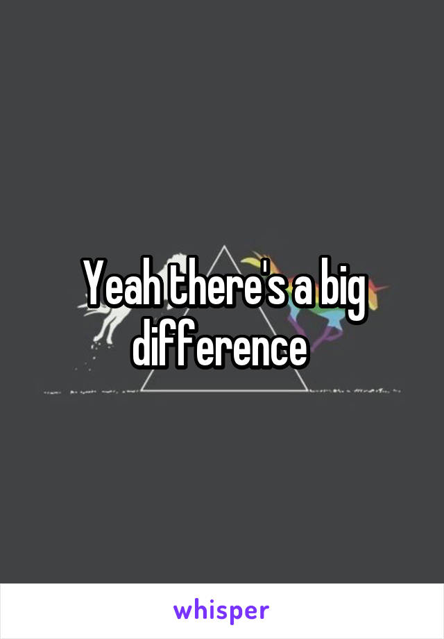 Yeah there's a big difference 