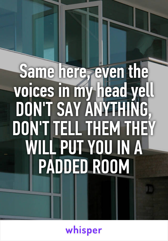 Same here, even the voices in my head yell DON'T SAY ANYTHING, DON'T TELL THEM THEY WILL PUT YOU IN A PADDED ROOM