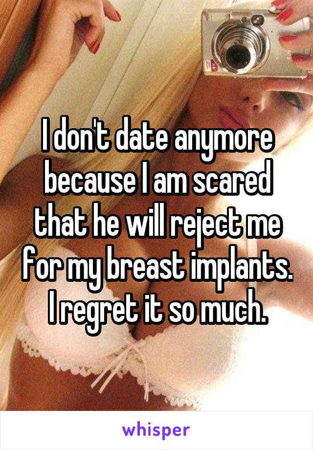 I don't date anymore because I am scared that he will reject me for my breast implants. I regret it so much.