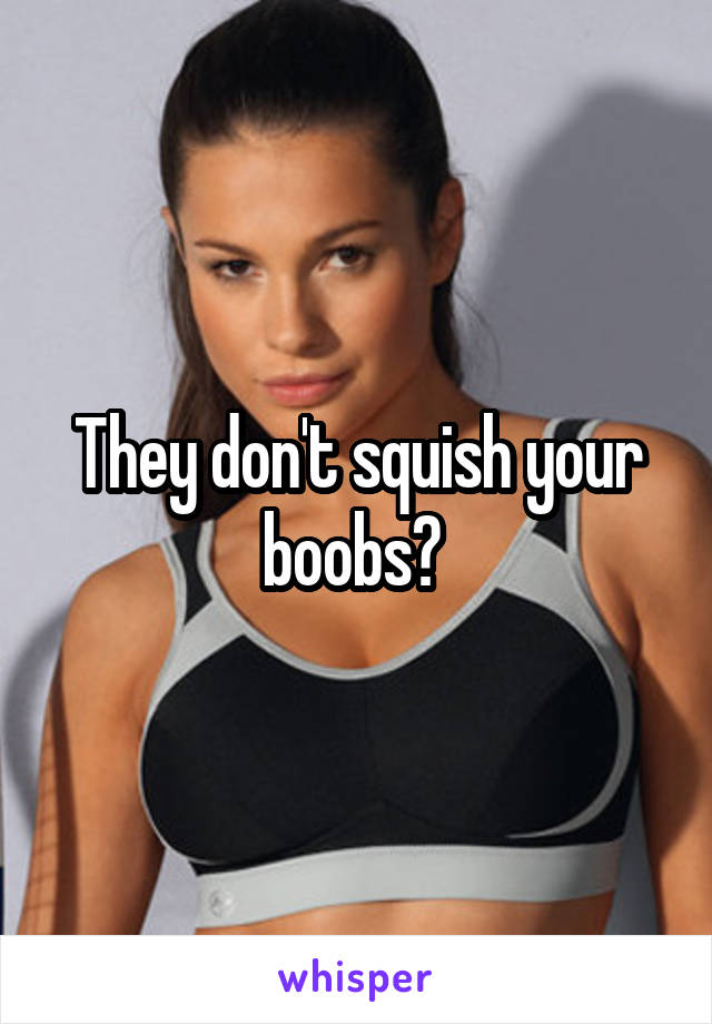 They don't squish your boobs? 