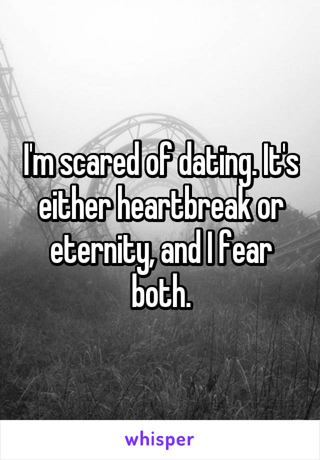 I'm scared of dating. It's either heartbreak or eternity, and I fear both.
