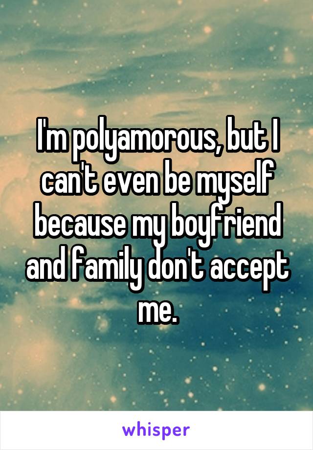 I'm polyamorous, but I can't even be myself because my boyfriend and family don't accept me.