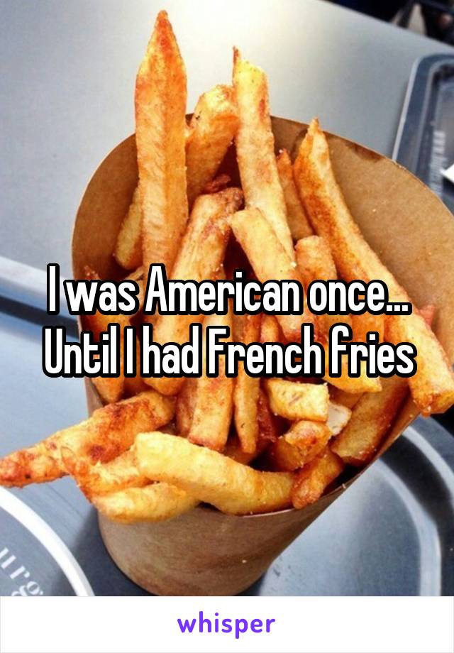 I was American once... Until I had French fries