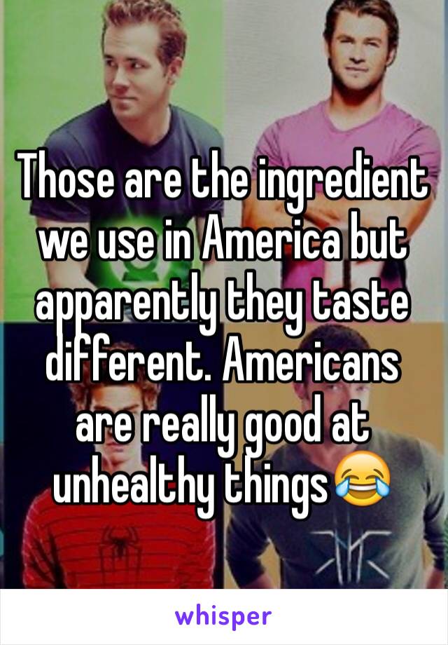 Those are the ingredient we use in America but apparently they taste different. Americans are really good at unhealthy things😂