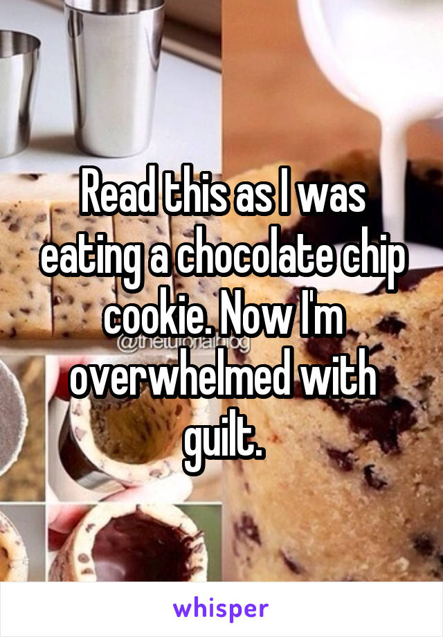 Read this as I was eating a chocolate chip cookie. Now I'm overwhelmed with guilt.