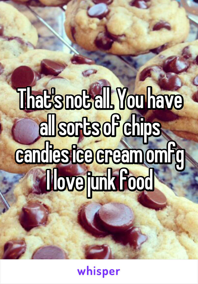 That's not all. You have all sorts of chips candies ice cream omfg I love junk food