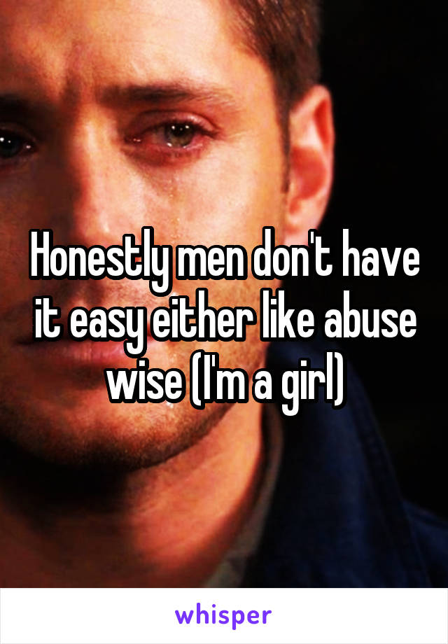 Honestly men don't have it easy either like abuse wise (I'm a girl)