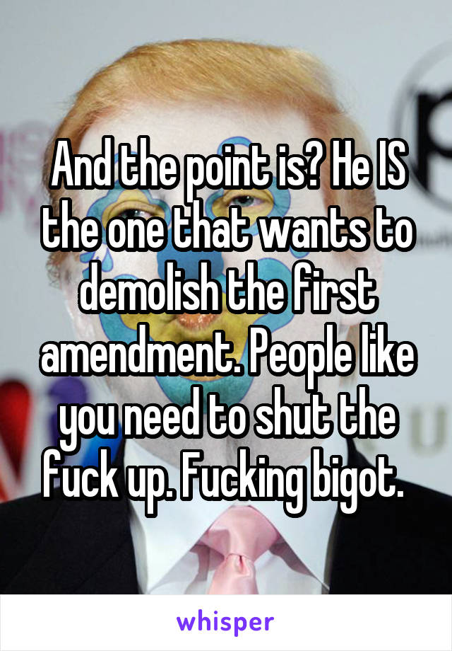 And the point is? He IS the one that wants to demolish the first amendment. People like you need to shut the fuck up. Fucking bigot. 