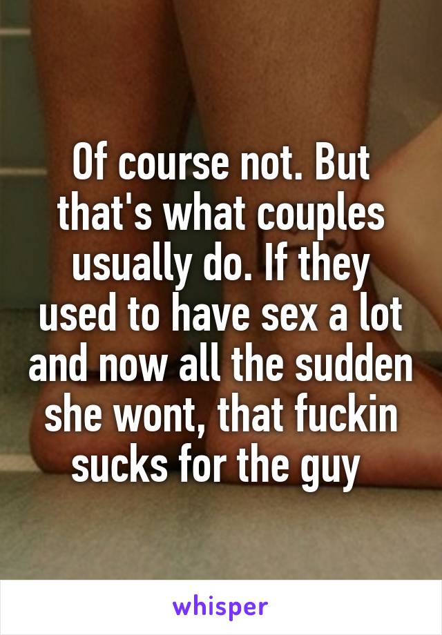 Of course not. But that's what couples usually do. If they used to have sex a lot and now all the sudden she wont, that fuckin sucks for the guy 