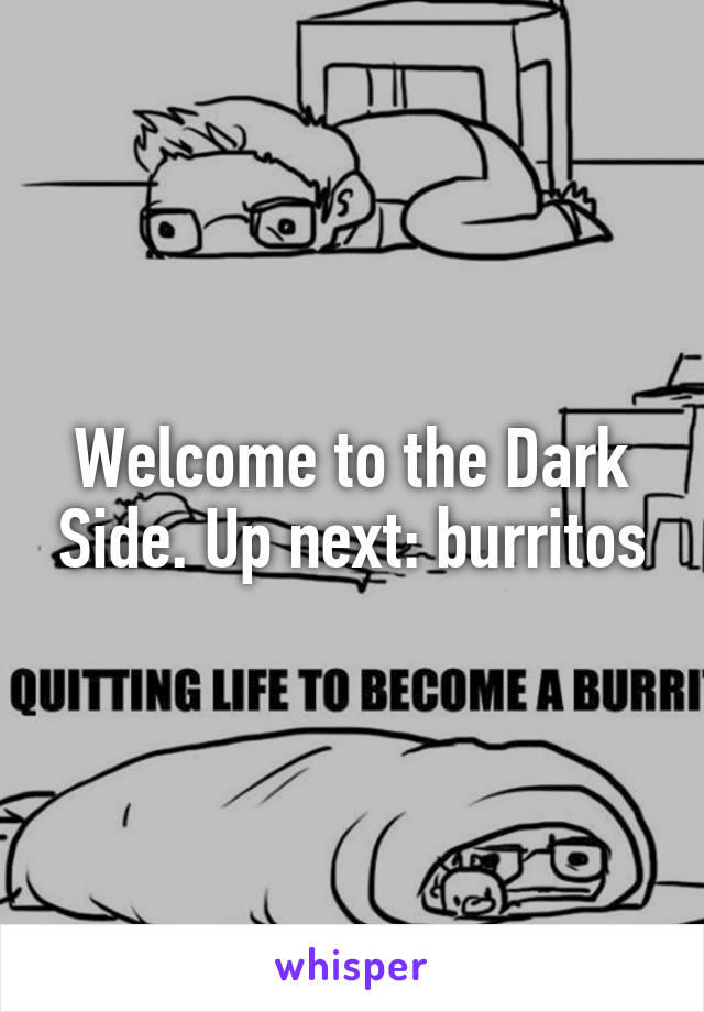 Welcome to the Dark Side. Up next: burritos