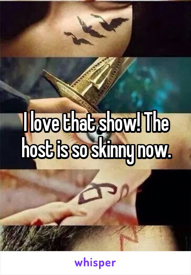 I love that show! The host is so skinny now.