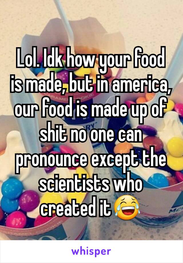 Lol. Idk how your food is made, but in america, our food is made up of shit no one can pronounce except the scientists who created it😂