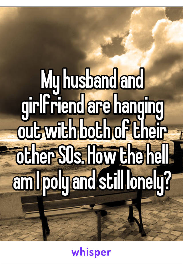 My husband and girlfriend are hanging out with both of their other SOs. How the hell am I poly and still lonely?