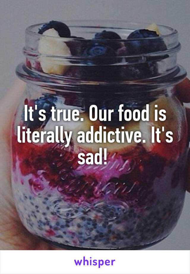 It's true. Our food is literally addictive. It's sad! 