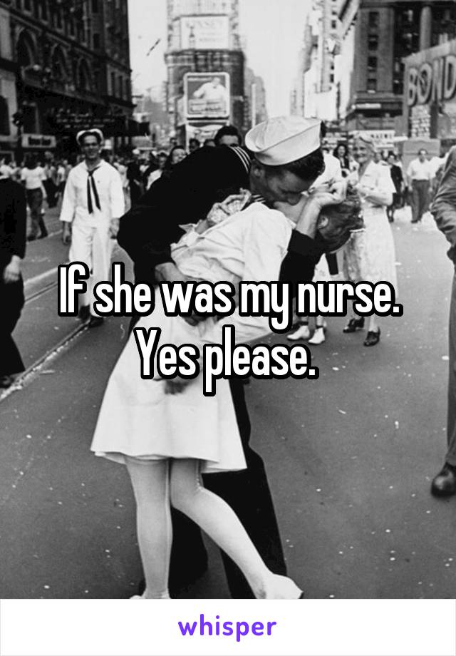 If she was my nurse. Yes please. 