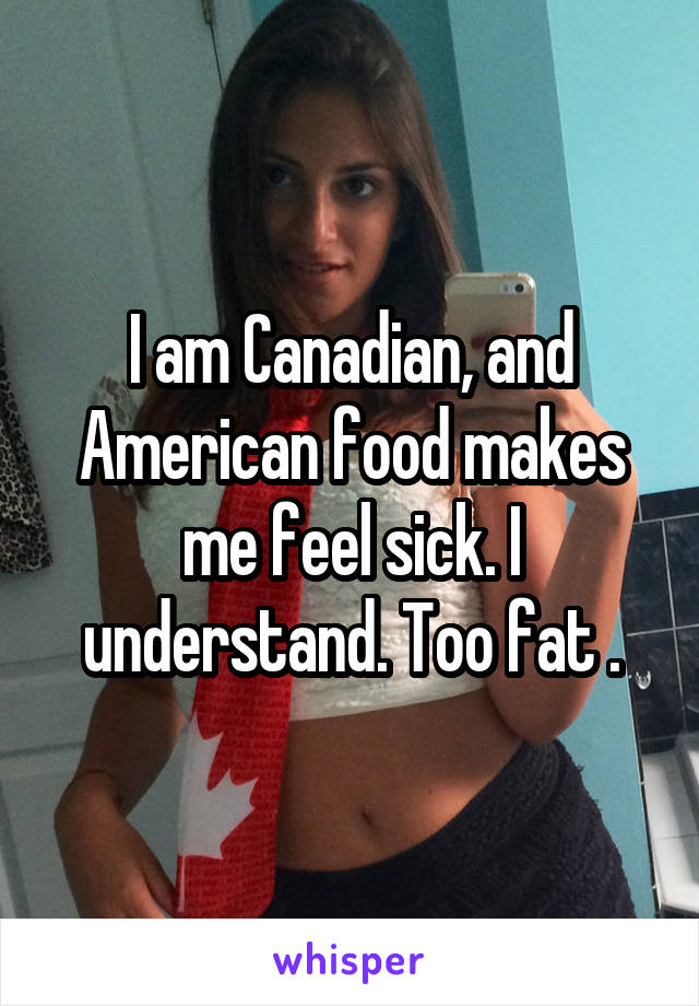 I am Canadian, and American food makes me feel sick. I understand. Too fat .