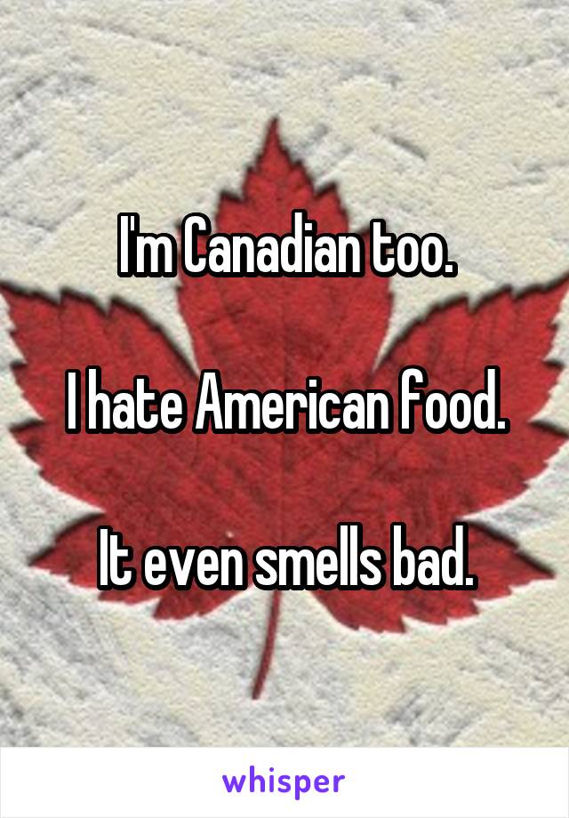 I'm Canadian too.

I hate American food.

It even smells bad.