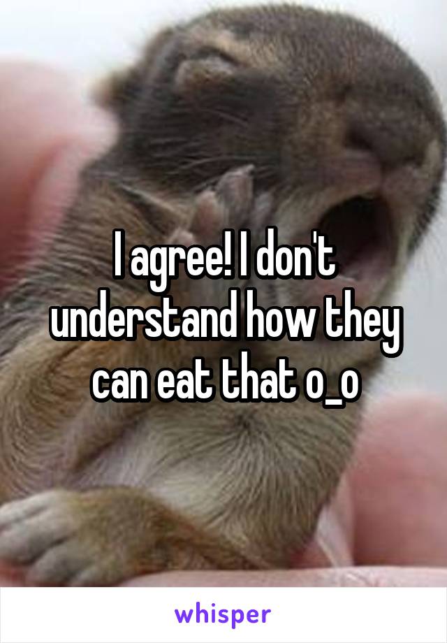 I agree! I don't understand how they can eat that o_o