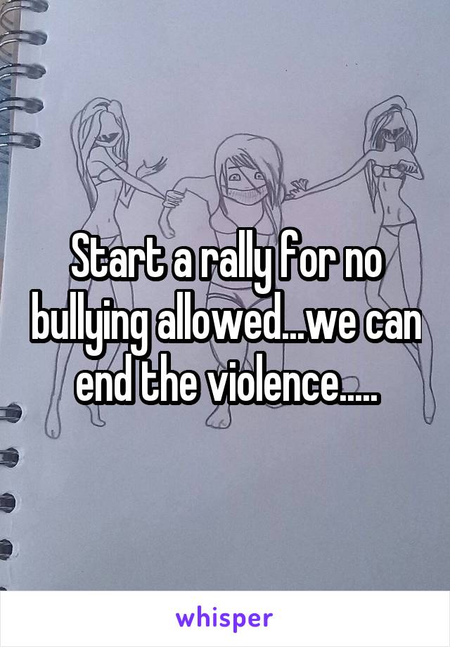 Start a rally for no bullying allowed...we can end the violence.....