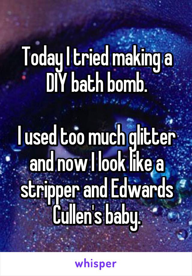 Today I tried making a DIY bath bomb.

I used too much glitter and now I look like a stripper and Edwards Cullen's baby.