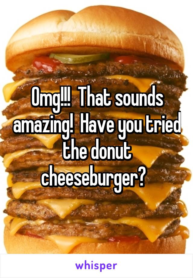 Omg!!!  That sounds amazing!  Have you tried the donut cheeseburger?  