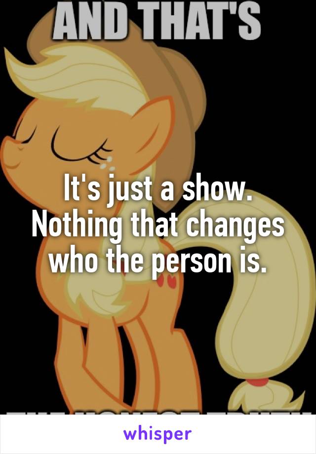 It's just a show. Nothing that changes who the person is.