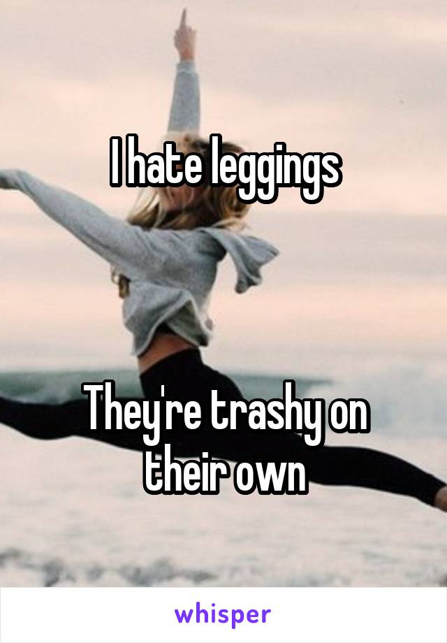 I hate leggings



They're trashy on their own