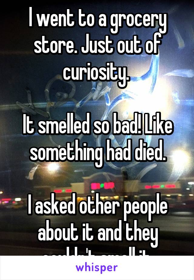 I went to a grocery store. Just out of curiosity. 

It smelled so bad! Like something had died.

I asked other people about it and they couldn't smell it.