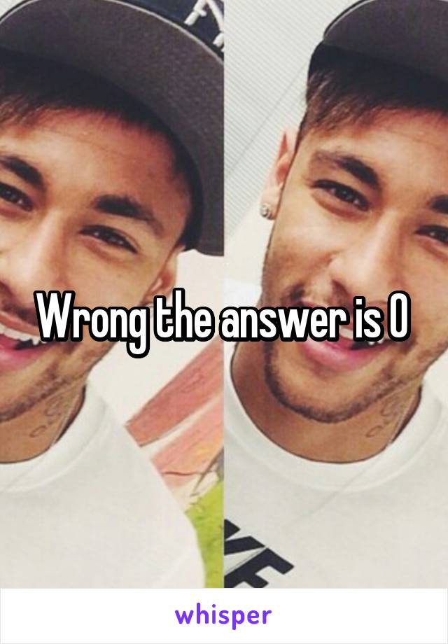 Wrong the answer is 0 