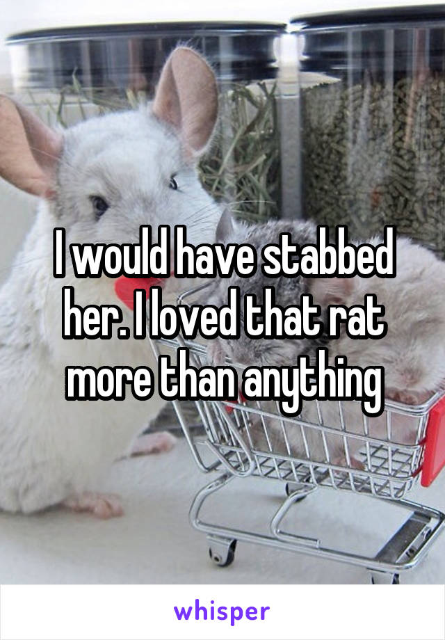 I would have stabbed her. I loved that rat more than anything