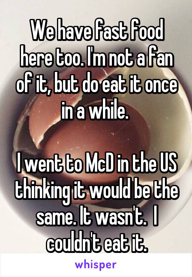 We have fast food here too. I'm not a fan of it, but do eat it once in a while. 

I went to McD in the US thinking it would be the same. It wasn't.  I couldn't eat it.