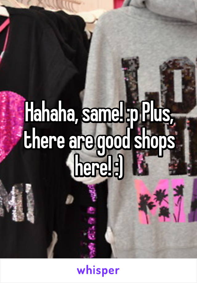 Hahaha, same! :p Plus, there are good shops here! :)