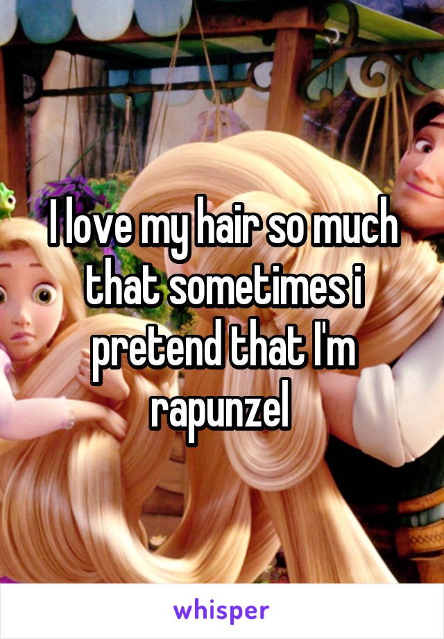 I love my hair so much that sometimes i pretend that I'm rapunzel 