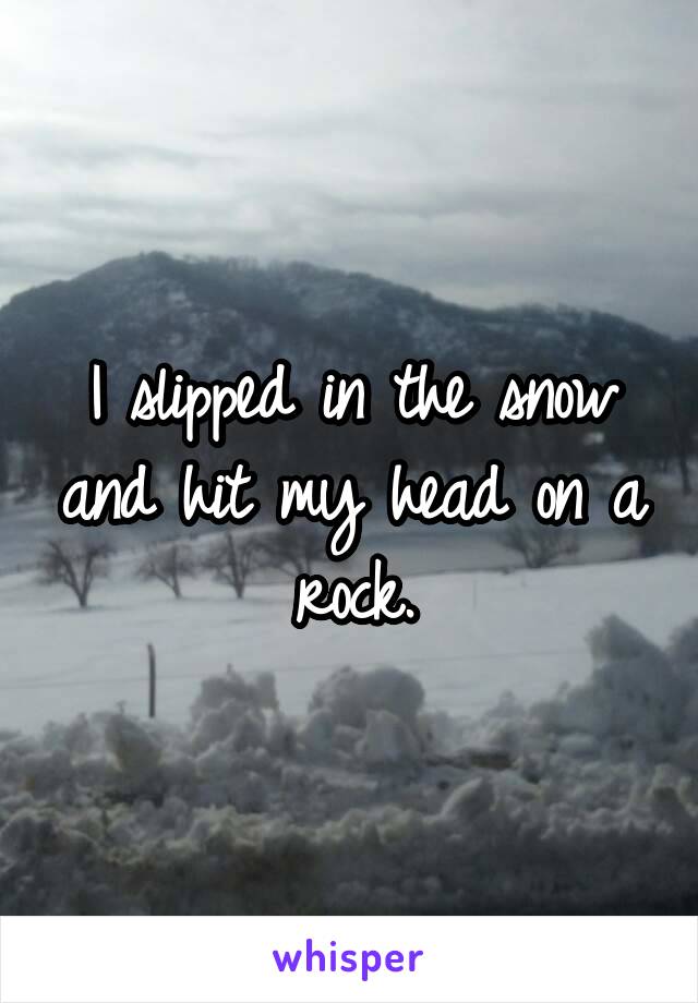 I slipped in the snow and hit my head on a rock.