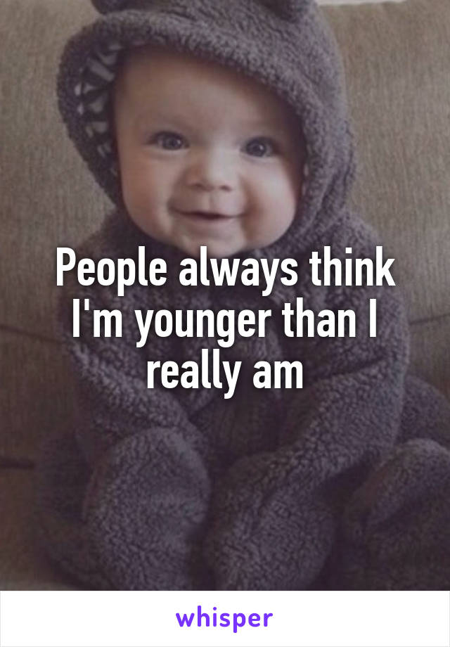 People always think I'm younger than I really am