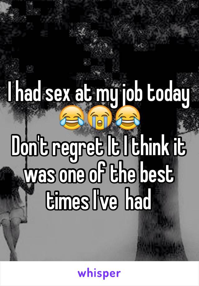 I had sex at my job today 😂😭😂 
Don't regret It I think it was one of the best times I've  had 