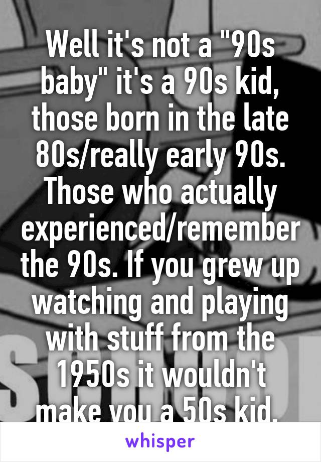 Well it's not a "90s baby" it's a 90s kid, those born in the late 80s/really early 90s. Those who actually experienced/remember the 90s. If you grew up watching and playing with stuff from the 1950s it wouldn't make you a 50s kid. 
