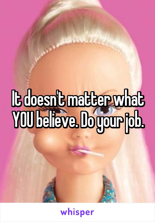 It doesn't matter what YOU believe. Do your job.