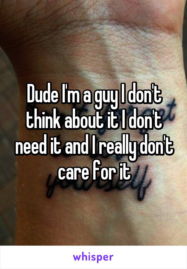 Dude I'm a guy I don't think about it I don't need it and I really don't care for it