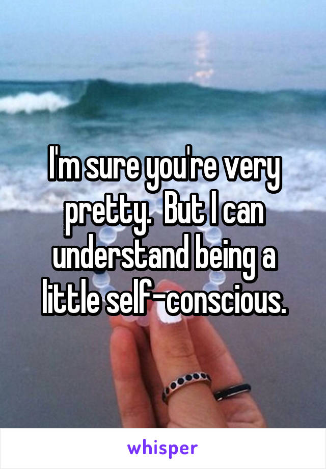 I'm sure you're very pretty.  But I can understand being a little self-conscious.