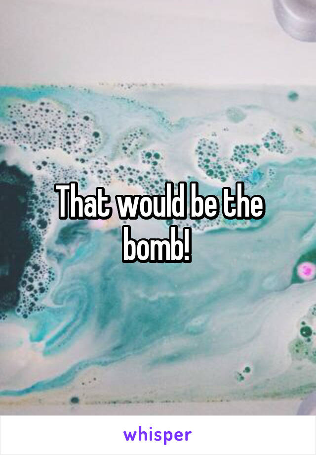 That would be the bomb! 