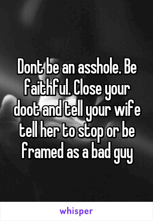 Dont be an asshole. Be faithful. Close your doot and tell your wife tell her to stop or be framed as a bad guy